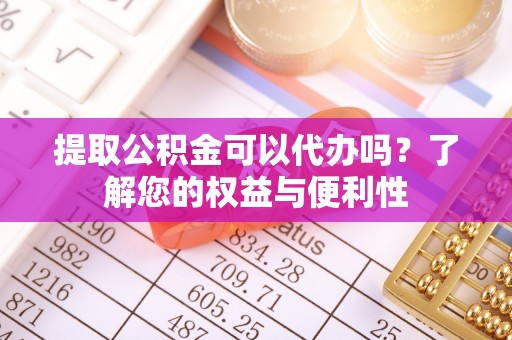 磴口提取公积金可以代办吗？了解您的权益与便利性