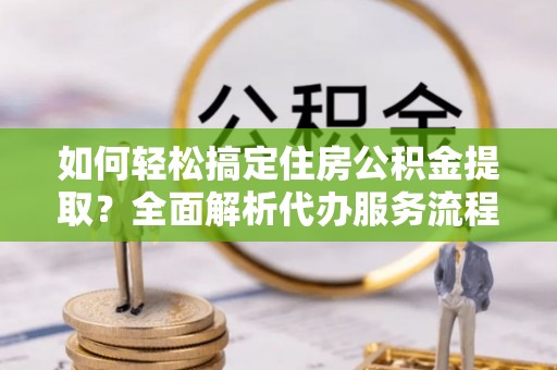 磴口如何轻松搞定住房公积金提取？全面解析代办服务流程与优势