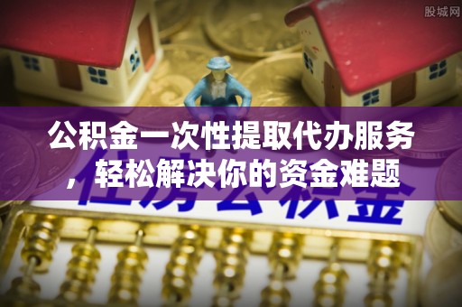 磴口公积金一次性提取代办服务，轻松解决你的资金难题