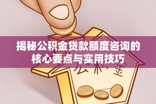 磴口揭秘公积金贷款额度咨询的核心要点与实用技巧