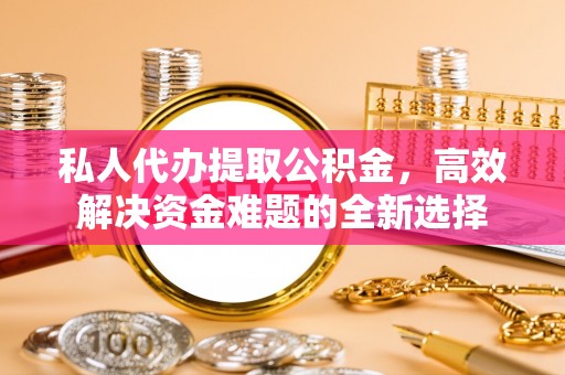 磴口私人代办提取公积金，高效解决资金难题的全新选择