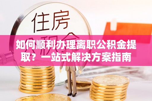 磴口如何顺利办理离职公积金提取？一站式解决方案指南