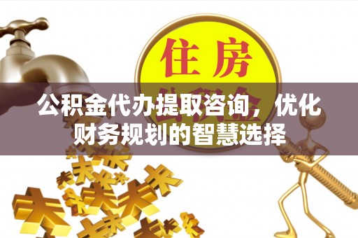 磴口公积金代办提取咨询，优化财务规划的智慧选择