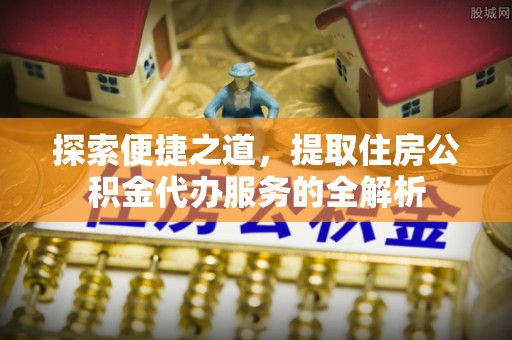 磴口探索便捷之道，提取住房公积金代办服务的全解析