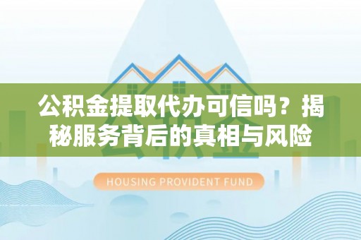 磴口公积金提取代办可信吗？揭秘服务背后的真相与风险