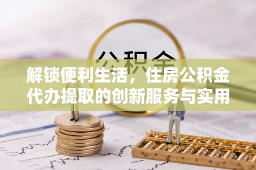 磴口解锁便利生活，住房公积金代办提取的创新服务与实用指南