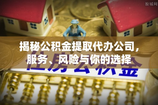 磴口揭秘公积金提取代办公司，服务、风险与你的选择