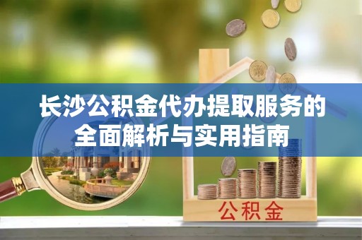 磴口长沙公积金代办提取服务的全面解析与实用指南