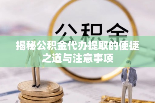 磴口揭秘公积金代办提取的便捷之道与注意事项