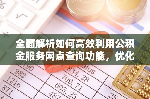 磴口全面解析如何高效利用公积金服务网点查询功能，优化生活理财规划