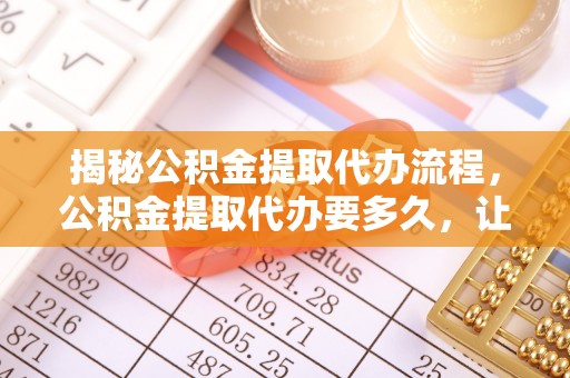 磴口揭秘公积金提取代办流程，公积金提取代办要多久，让你心中有数