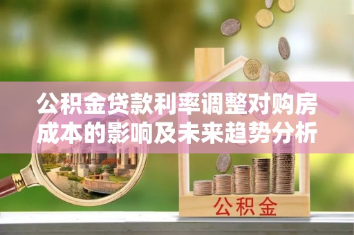 磴口公积金贷款利率调整对购房成本的影响及未来趋势分析
