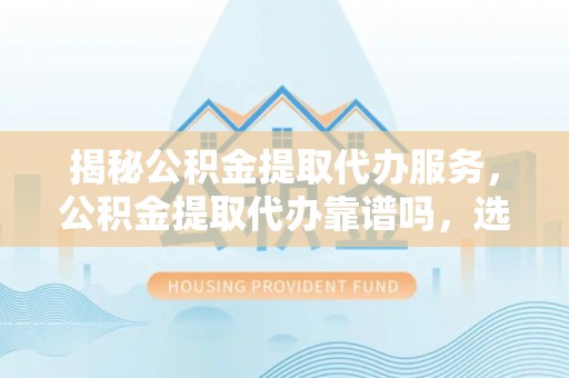 磴口揭秘公积金提取代办服务，公积金提取代办靠谱吗，选择需谨慎