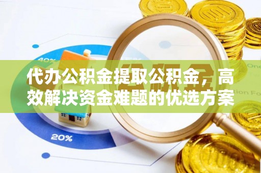 磴口代办公积金提取公积金，高效解决资金难题的优选方案
