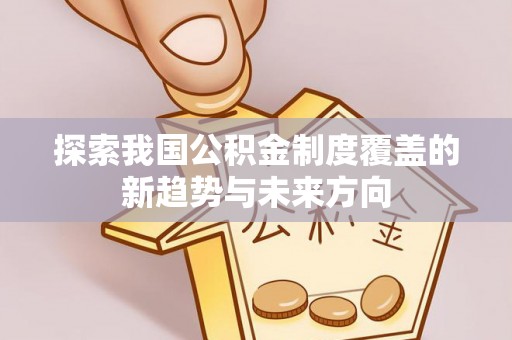 磴口探索我国公积金制度覆盖的新趋势与未来方向