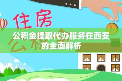 磴口公积金提取代办服务在西安的全面解析
