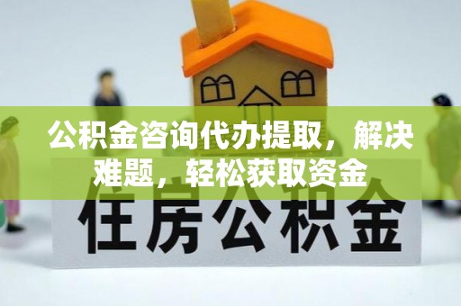 磴口公积金咨询代办提取，解决难题，轻松获取资金