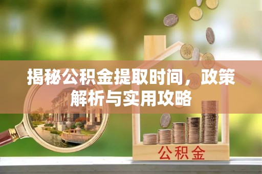 磴口揭秘公积金提取时间，政策解析与实用攻略