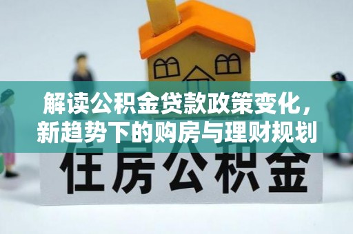 磴口解读公积金贷款政策变化，新趋势下的购房与理财规划