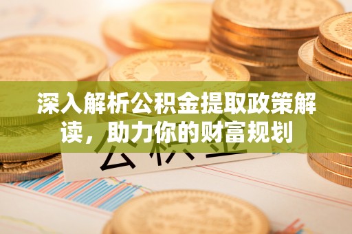 磴口深入解析公积金提取政策解读，助力你的财富规划