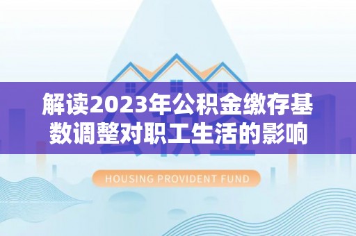 磴口解读2023年公积金缴存基数调整对职工生活的影响