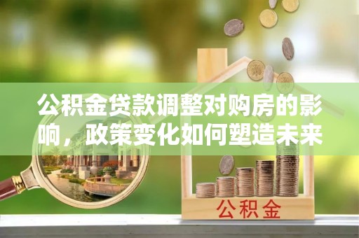 磴口公积金贷款调整对购房的影响，政策变化如何塑造未来住房市场