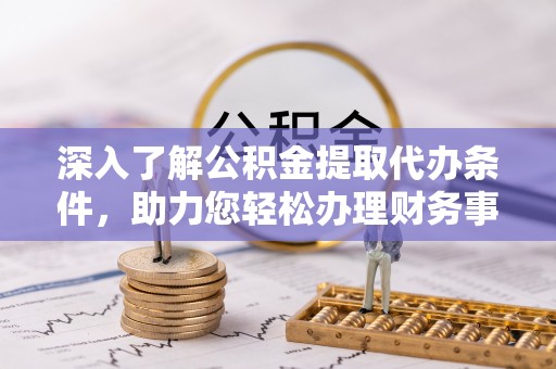 磴口深入了解公积金提取代办条件，助力您轻松办理财务事务