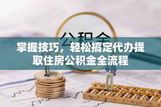 磴口掌握技巧，轻松搞定代办提取住房公积金全流程