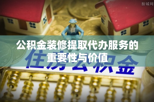 磴口公积金装修提取代办服务的重要性与价值
