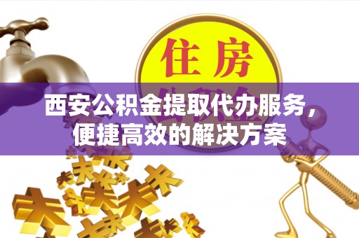 磴口西安公积金提取代办服务，便捷高效的解决方案