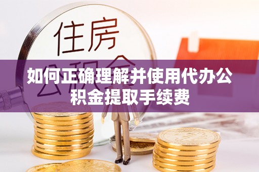 磴口如何正确理解并使用代办公积金提取手续费