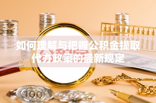 磴口如何理解与把握公积金提取代办政策的最新规定
