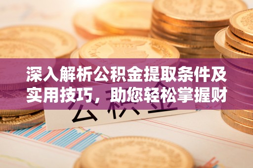 磴口深入解析公积金提取条件及实用技巧，助您轻松掌握财富管理