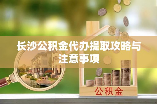磴口长沙公积金代办提取攻略与注意事项
