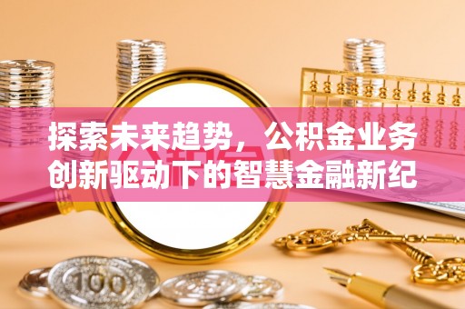 磴口探索未来趋势，公积金业务创新驱动下的智慧金融新纪元