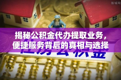 磴口揭秘公积金代办提取业务，便捷服务背后的真相与选择