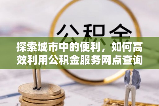 磴口探索城市中的便利，如何高效利用公积金服务网点查询
