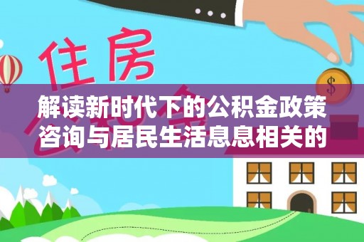 磴口解读新时代下的公积金政策咨询与居民生活息息相关的变化
