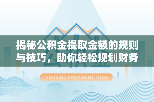 磴口揭秘公积金提取金额的规则与技巧，助你轻松规划财务未来