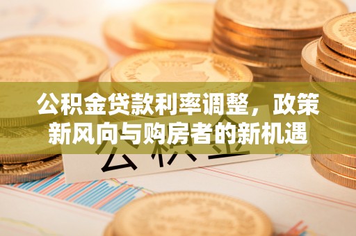 磴口公积金贷款利率调整，政策新风向与购房者的新机遇