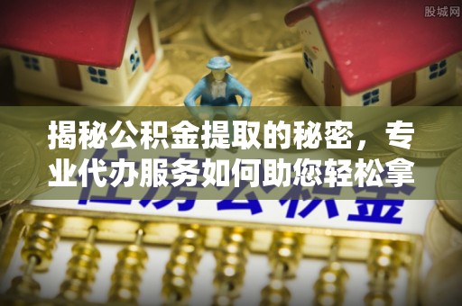 磴口揭秘公积金提取的秘密，专业代办服务如何助您轻松拿钱
