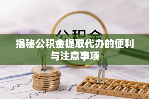 磴口揭秘公积金提取代办的便利与注意事项