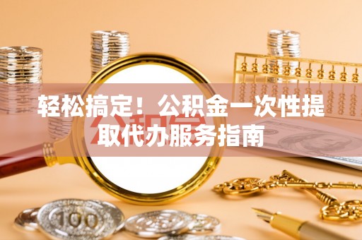 磴口轻松搞定！公积金一次性提取代办服务指南