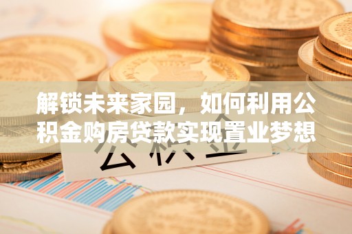 磴口解锁未来家园，如何利用公积金购房贷款实现置业梦想