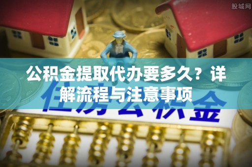 磴口公积金提取代办要多久？详解流程与注意事项