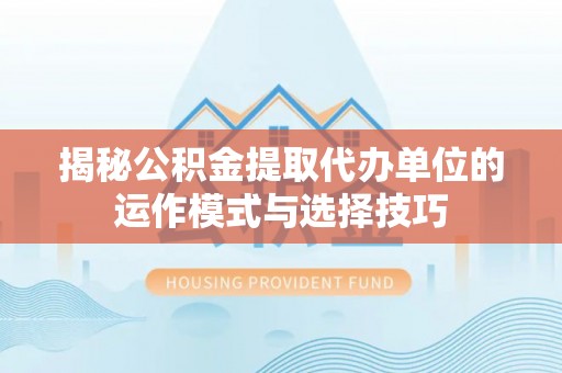 磴口揭秘公积金提取代办单位的运作模式与选择技巧