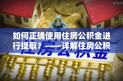 磴口如何正确使用住房公积金进行提取？——详解住房公积金代办提取流程与注意事项