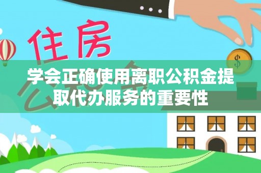 磴口学会正确使用离职公积金提取代办服务的重要性