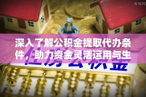 磴口深入了解公积金提取代办条件，助力资金灵活运用与生活规划