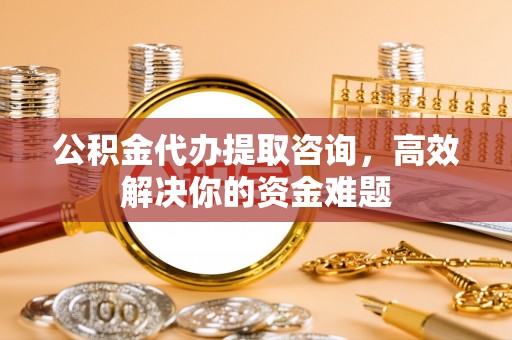 磴口公积金代办提取咨询，高效解决你的资金难题